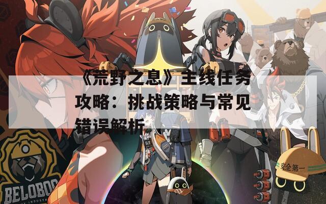 《荒野之息》主线任务攻略：挑战策略与常见错误解析