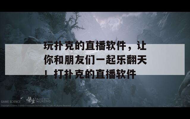 玩扑克的直播软件，让你和朋友们一起乐翻天！打扑克的直播软件