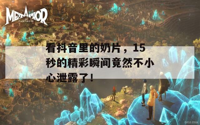 看抖音里的奶片，15秒的精彩瞬间竟然不小心泄露了！