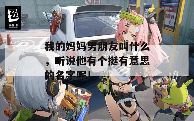 我的妈妈男朋友叫什么，听说他有个挺有意思的名字呢！