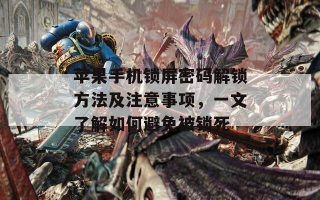 苹果手机锁屏密码解锁方法及注意事项，一文了解如何避免被锁死