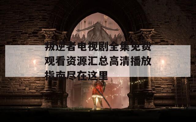 叛逆者电视剧全集免费观看资源汇总高清播放指南尽在这里