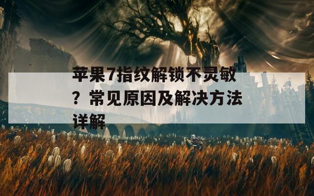 苹果7指纹解锁不灵敏？常见原因及解决方法详解