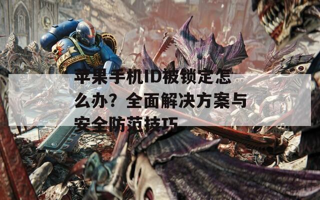 苹果手机ID被锁定怎么办？全面解决方案与安全防范技巧
