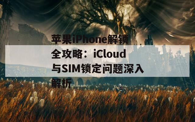 苹果iPhone解锁全攻略：iCloud与SIM锁定问题深入解析