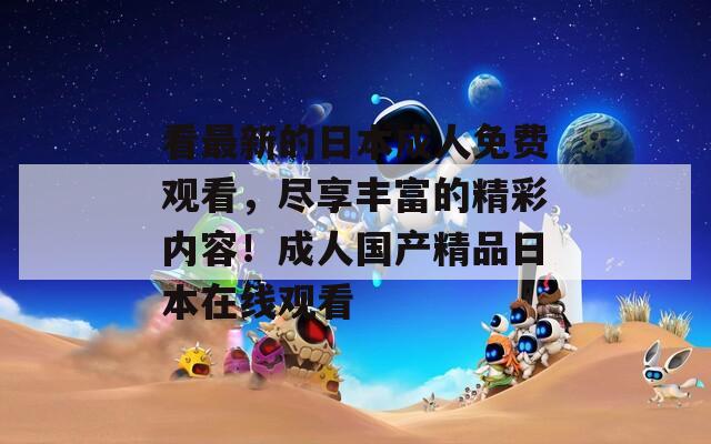 看最新的日本成人免费观看，尽享丰富的精彩内容！成人国产精品日本在线观看