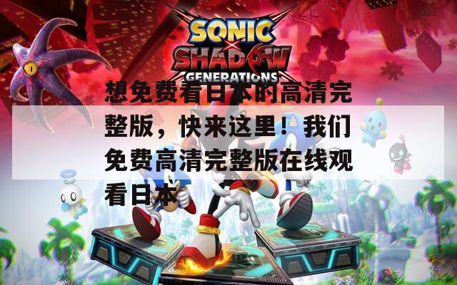 想免费看日本的高清完整版，快来这里！我们免费高清完整版在线观看日本