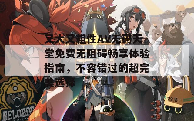 又大又粗性AV无码天堂免费无阻碍畅享体验指南，不容错过的超完美选择