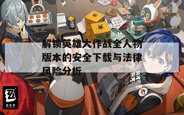 解锁英雄大作战全人物版本的安全下载与法律风险分析