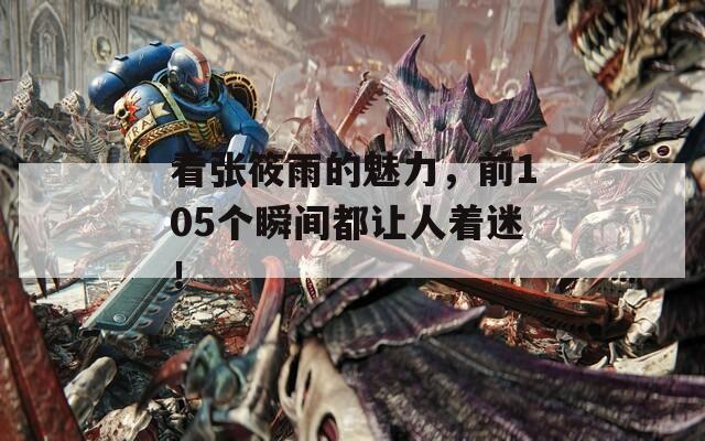 看张筱雨的魅力，前105个瞬间都让人着迷！
