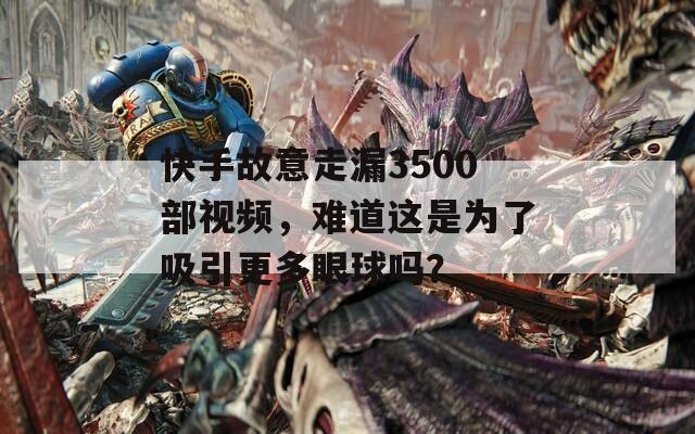 快手故意走漏3500部视频，难道这是为了吸引更多眼球吗？