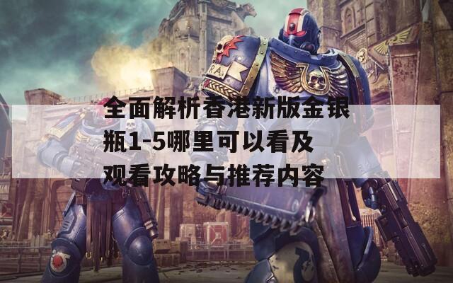 全面解析香港新版金银瓶1-5哪里可以看及观看攻略与推荐内容