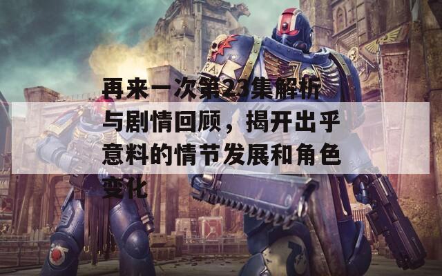再来一次第23集解析与剧情回顾，揭开出乎意料的情节发展和角色变化