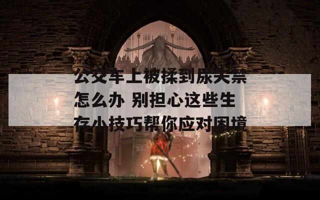 公交车上被揉到尿失禁怎么办 别担心这些生存小技巧帮你应对困境