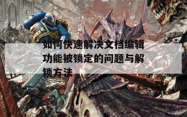 如何快速解决文档编辑功能被锁定的问题与解锁方法