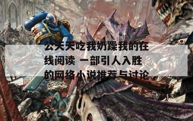 公天天吃我奶躁我的在线阅读 一部引人入胜的网络小说推荐与讨论