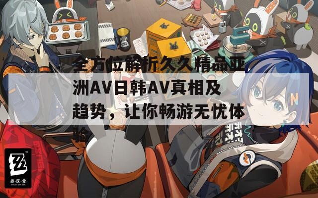 全方位解析久久精品亚洲AV日韩AV真相及趋势，让你畅游无忧体验