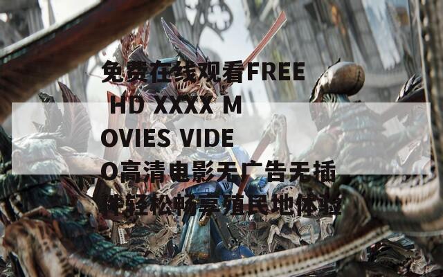 免费在线观看FREE HD XXXX MOVIES VIDEO高清电影无广告无插件轻松畅享殖民地体验