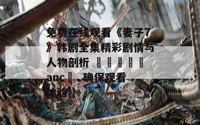 免费在线观看《妻子7》韩剧全集精彩剧情与人物剖析 الفحمancı  确保观看体验}}
