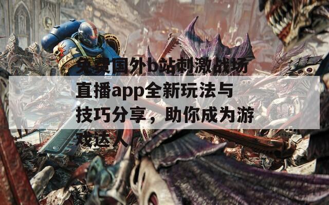 免费国外b站刺激战场直播app全新玩法与技巧分享，助你成为游戏达人