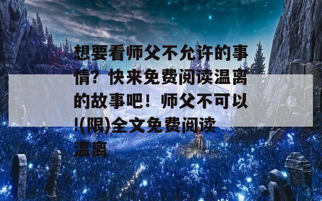 想要看师父不允许的事情？快来免费阅读温离的故事吧！师父不可以!(限)全文免费阅读温离