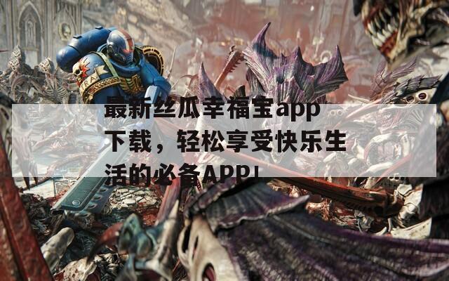最新丝瓜幸福宝app下载，轻松享受快乐生活的必备APP！