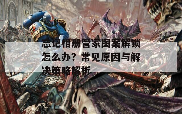 忘记相册管家图案解锁怎么办？常见原因与解决策略解析