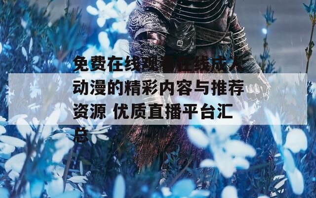 免费在线观看在线成人动漫的精彩内容与推荐资源 优质直播平台汇总
