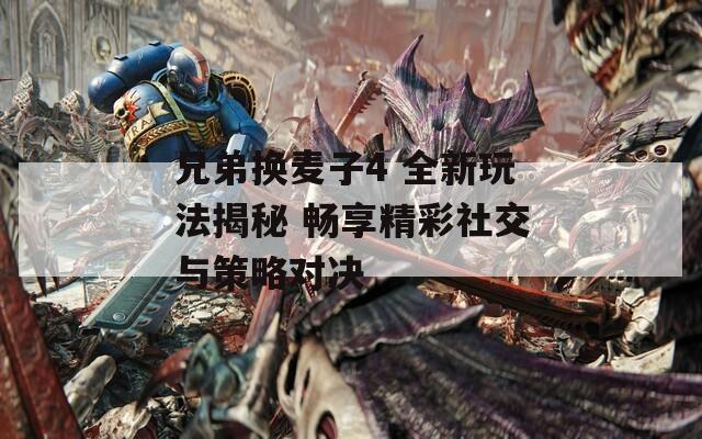 兄弟换麦子4 全新玩法揭秘 畅享精彩社交与策略对决