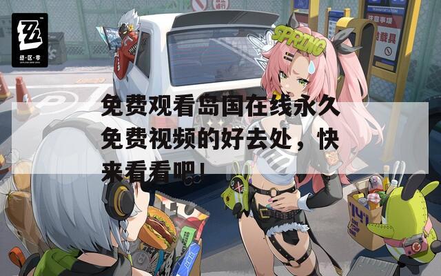 免费观看岛国在线永久免费视频的好去处，快来看看吧！