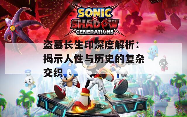 盗墓长生印深度解析：揭示人性与历史的复杂交织