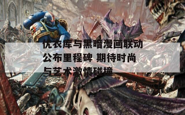 优衣库与黑暗漫画联动公布里程碑 期待时尚与艺术激情碰撞