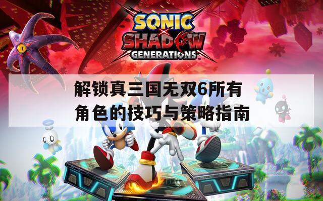 解锁真三国无双6所有角色的技巧与策略指南
