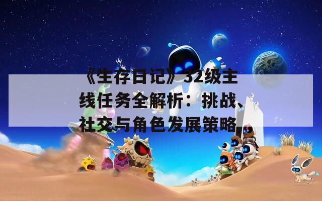 《生存日记》32级主线任务全解析：挑战、社交与角色发展策略