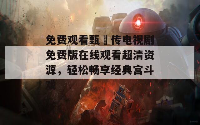 免费观看甄嬛传电视剧免费版在线观看超清资源，轻松畅享经典宫斗戏