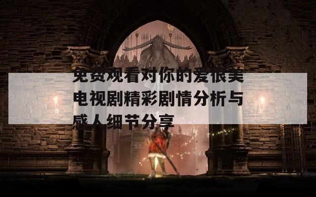 免费观看对你的爱很美电视剧精彩剧情分析与感人细节分享