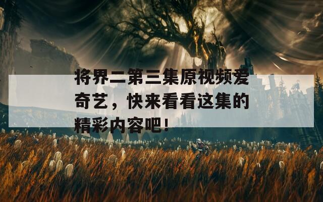 将界二第三集原视频爱奇艺，快来看看这集的精彩内容吧！