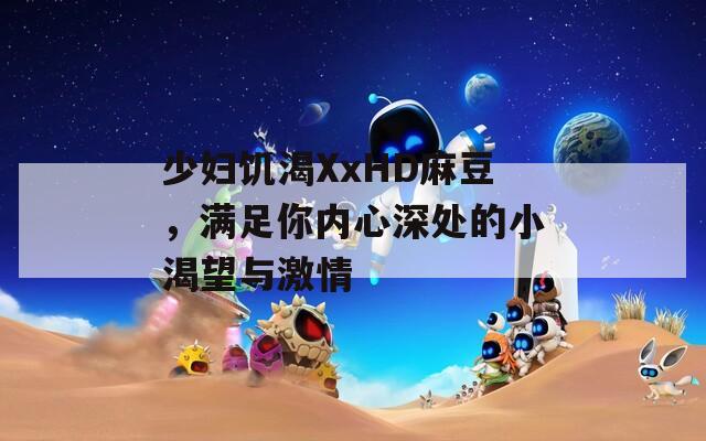 少妇饥渴XxHD麻豆，满足你内心深处的小渴望与激情