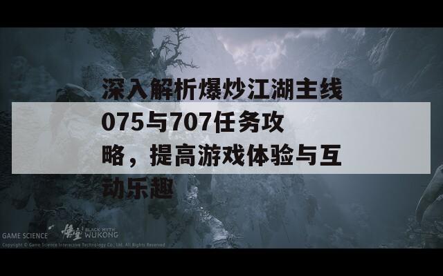 深入解析爆炒江湖主线075与707任务攻略，提高游戏体验与互动乐趣