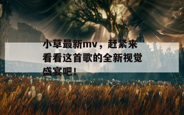 小草最新mv，赶紧来看看这首歌的全新视觉盛宴吧！