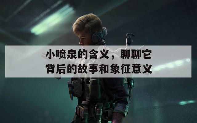 小喷泉的含义，聊聊它背后的故事和象征意义