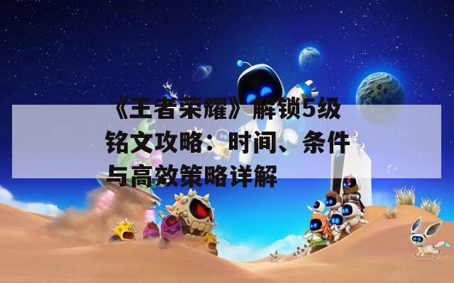 《王者荣耀》解锁5级铭文攻略：时间、条件与高效策略详解