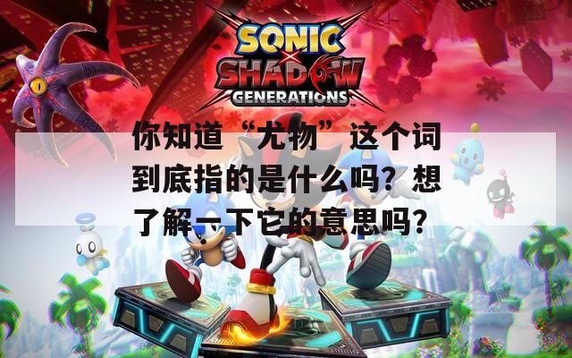 你知道“尤物”这个词到底指的是什么吗？想了解一下它的意思吗？