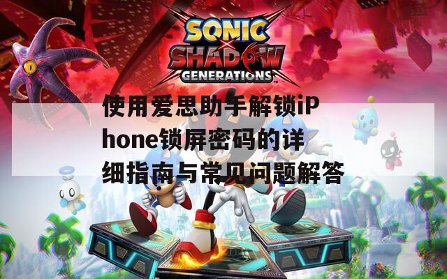 使用爱思助手解锁iPhone锁屏密码的详细指南与常见问题解答