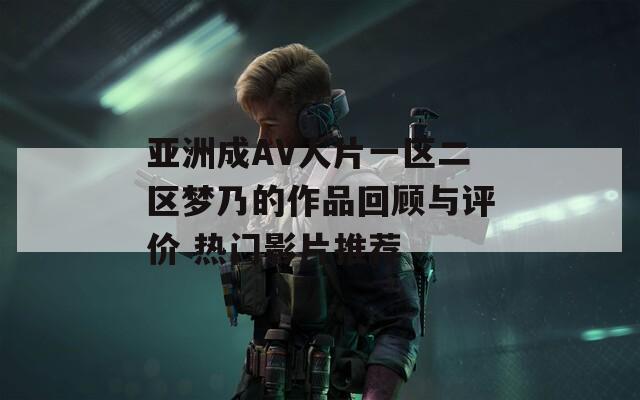 亚洲成AV人片一区二区梦乃的作品回顾与评价 热门影片推荐