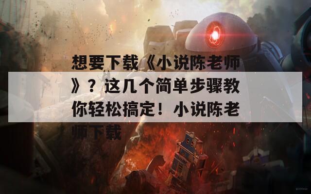 想要下载《小说陈老师》？这几个简单步骤教你轻松搞定！小说陈老师下载
