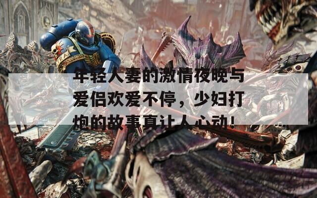 年轻人妻的激情夜晚与爱侣欢爱不停，少妇打炮的故事真让人心动！