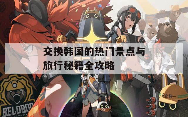 交换韩国的热门景点与旅行秘籍全攻略