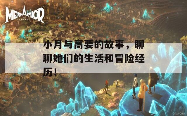 小月与高要的故事，聊聊她们的生活和冒险经历！