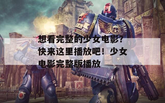 想看完整的少女电影？快来这里播放吧！少女电影完整版播放